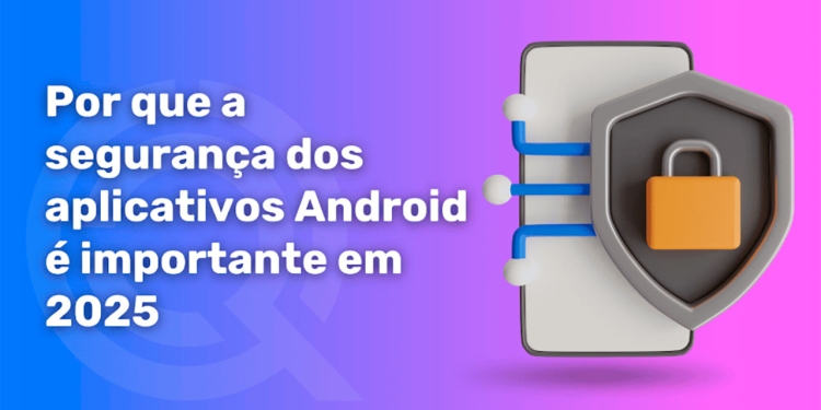 Por que a segurança dos aplicativos android é importante em 2025